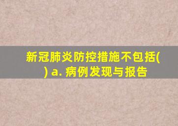 新冠肺炎防控措施不包括() a. 病例发现与报告